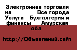 Электронная торговля на Sberbankm - Все города Услуги » Бухгалтерия и финансы   . Амурская обл.